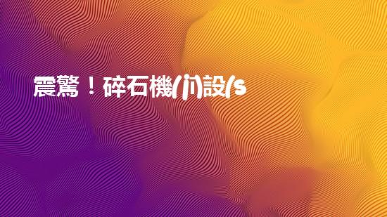 震驚！碎石機(jī)設(shè)備，你確實(shí)了解嗎？